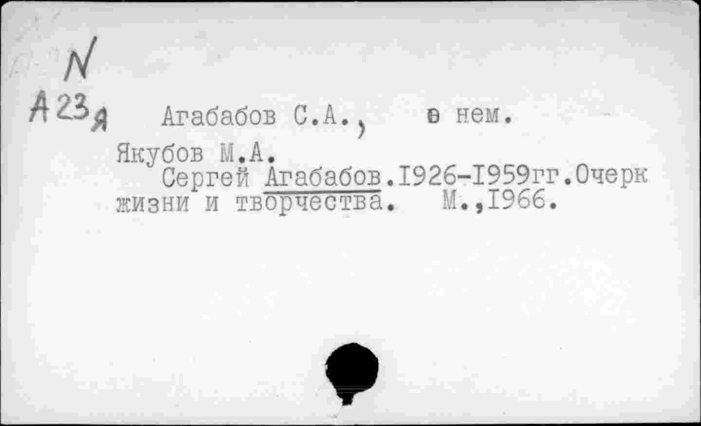 ﻿А23я Агабабов С. А..	в нем.
Якубов М.А.
Сергей Агабабов,1926-1959гг.Очерк жизни и творчества. М.,1966.